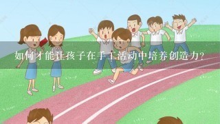 如何才能让孩子在手工活动中培养创造力?