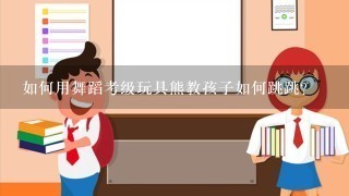 如何用舞蹈考级玩具熊教孩子如何跳跳?